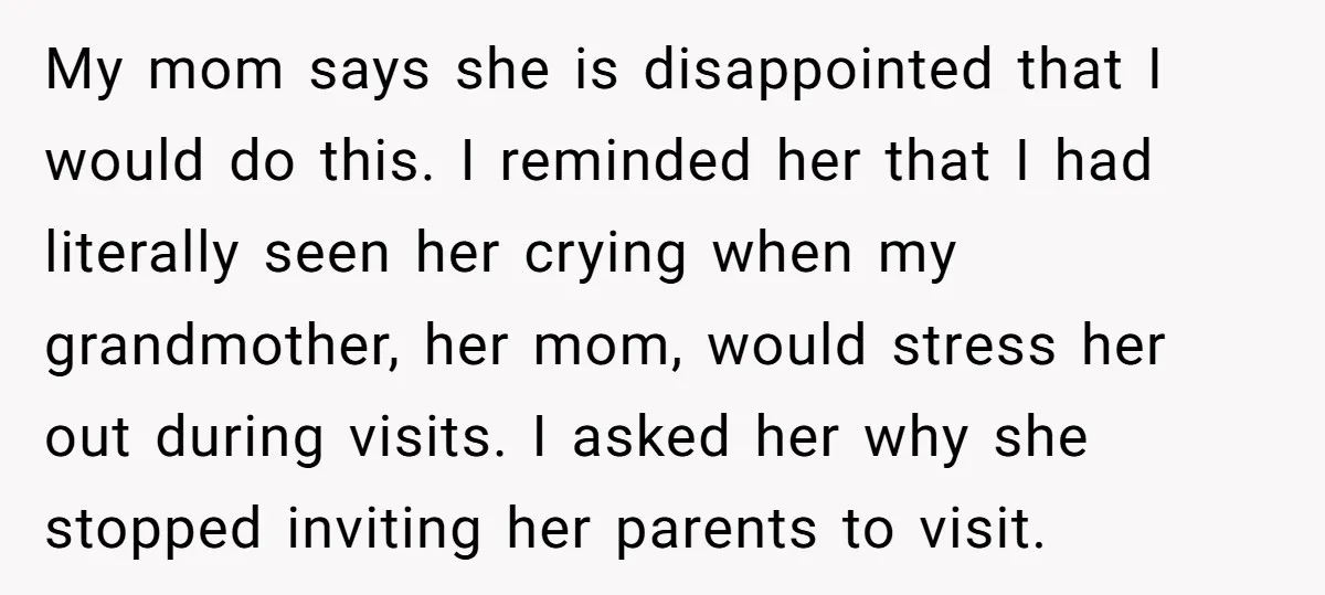 My mom says she is disappointed that I would do this. I reminded her that I had literally seen her crying when my grandmother, her mom, would stress her out...