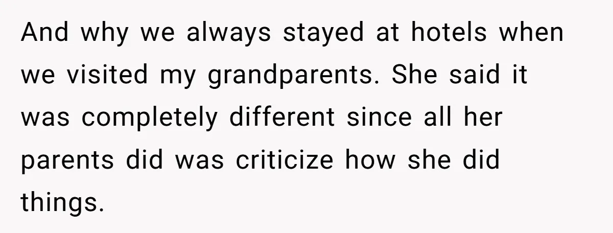 And why we always stayed at hotels when we visited my grandparents. She said it was completely different since all her parents did was criticize how she did things.