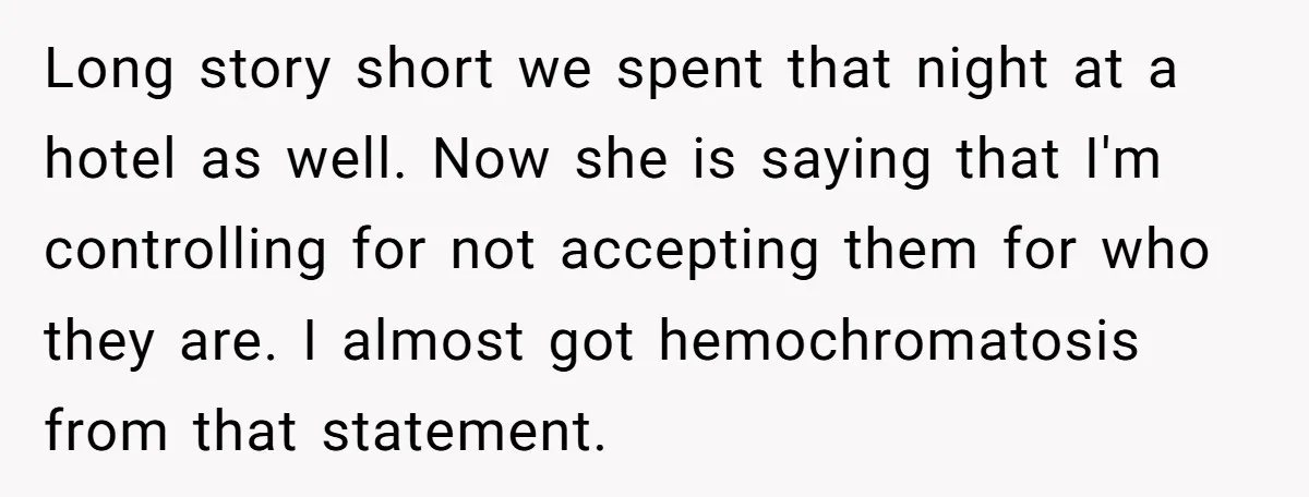 Long story short we spent that night at a hotel as well. Now she is saying that I'm controlling for not accepting them for who they are. I almost got...