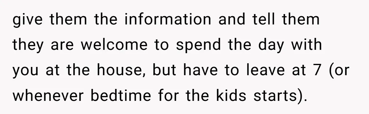 give them the information and tell them they are welcome to spend the day with you at the house, but have to leave at 7 (or whenever bedtime for the...