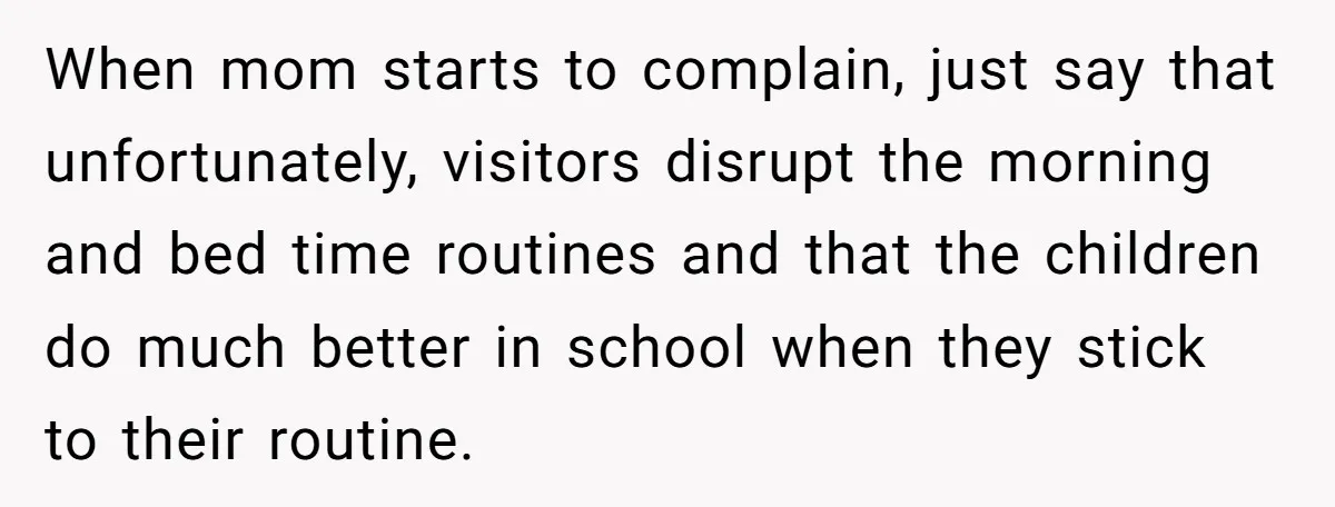 When mom starts to complain, just say that unfortunately, visitors disrupt the morning and bed time routines and that the children do much better in school when they stick to...