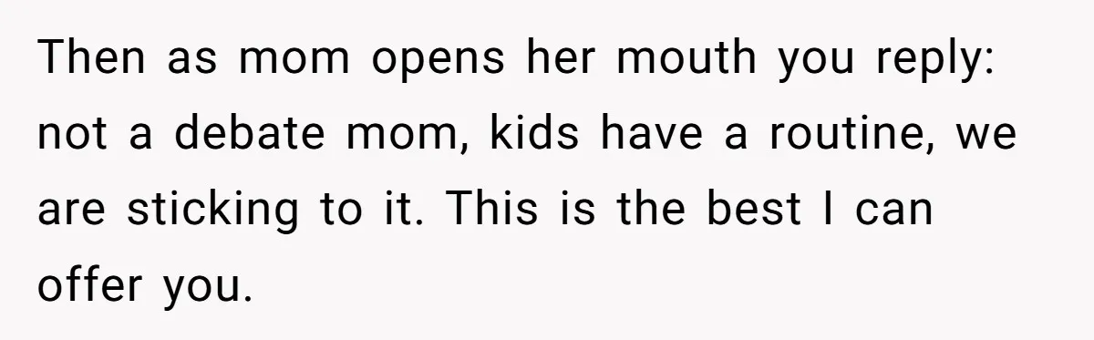 Then as mom opens her mouth you reply: not a debate mom, kids have a routine, we are sticking to it. This is the best I can offer you.