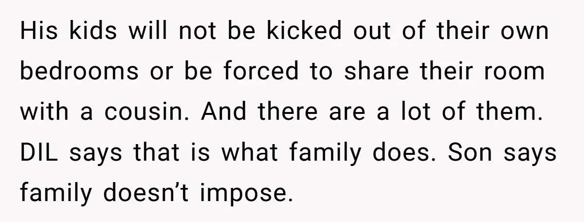 His kids will not be kicked out of their own bedrooms or be forced to share their room with a cousin. And there are a lot of them. DIL says...