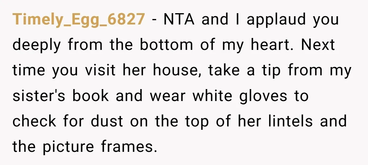 Timely_Egg_6827 − NTA and I applaud you deeply from the bottom of my heart. Next time you visit her house, take a tip from my sister's book and wear white...