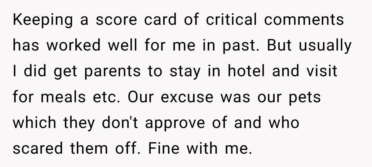Keeping a score card of critical comments has worked well for me in past. But usually I did get parents to stay in hotel and visit for meals etc. Our...