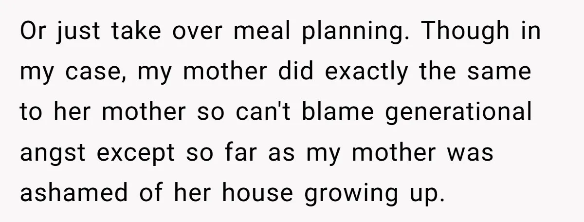 Or just take over meal planning. Though in my case, my mother did exactly the same to her mother so can't blame generational angst except so far as my mother...