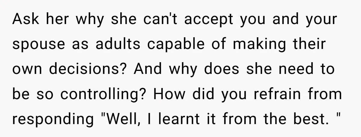 Ask her why she can't accept you and your spouse as adults capable of making their own decisions? And why does she need to be so controlling? How did you...