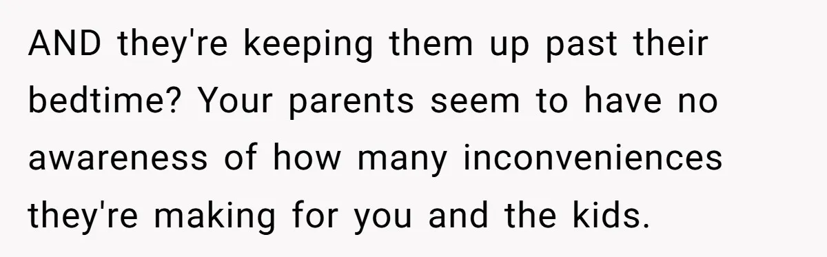 AND they're keeping them up past their bedtime? Your parents seem to have no awareness of how many inconveniences they're making for you and the kids.