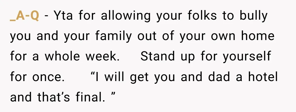 _A-Q − Yta for allowing your folks to bully you and your family out of your own home for a whole week. Stand up for yourself for once. “I will...