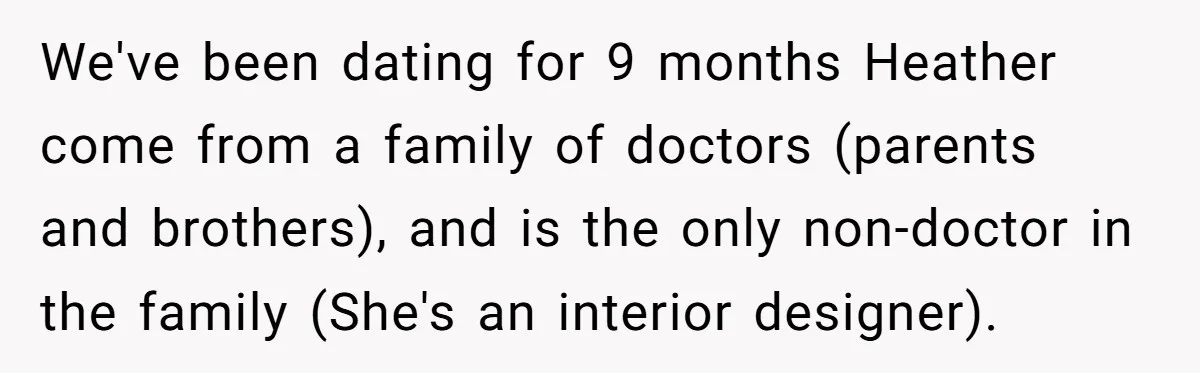We've been dating for 9 months Heather come from a family of doctors (parents and brothers), and is the only non-doctor in the family (She's an interior designer).