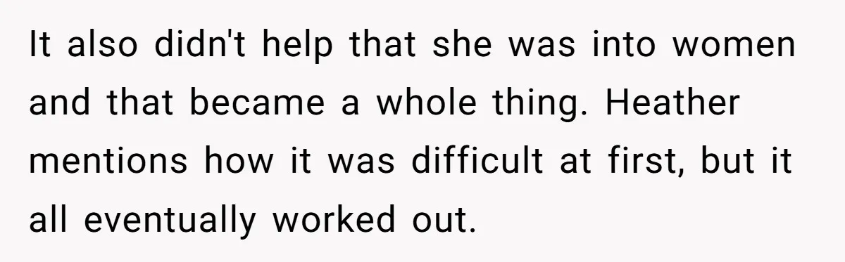 It also didn't help that she was into women and that became a whole thing. Heather mentions how it was difficult at first, but it all eventually worked out.