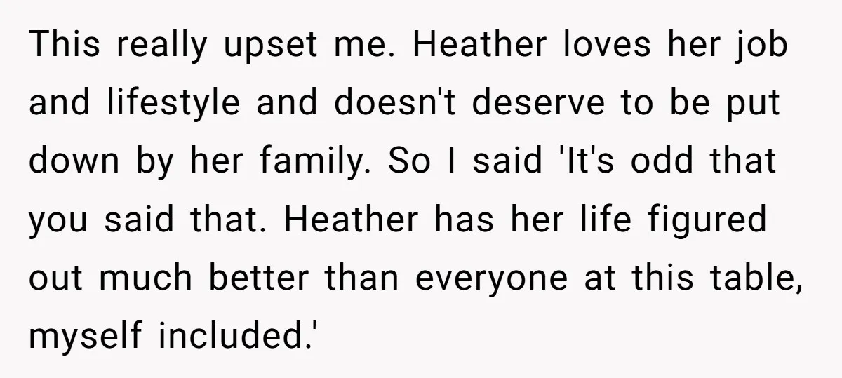 This really upset me. Heather loves her job and lifestyle and doesn't deserve to be put down by her family. So I said 'It's odd that you said that. Heather...