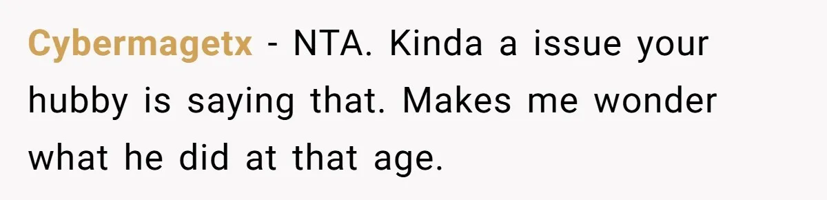 Cybermagetx − NTA. Kinda a issue your hubby is saying that. Makes me wonder what he did at that age.