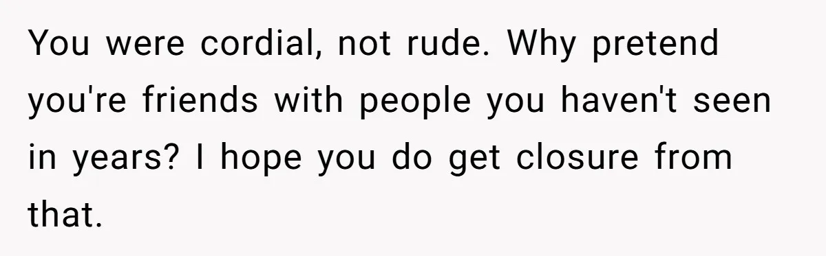 You were cordial, not rude. Why pretend you're friends with people you haven't seen in years? I hope you do get closure from that.