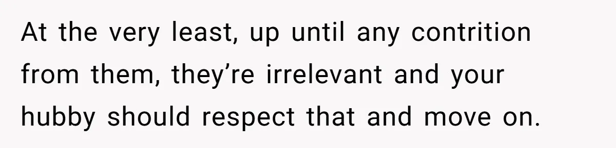 At the very least, up until any contrition from them, they’re irrelevant and your hubby should respect that and move on.