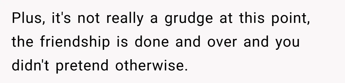 Plus, it's not really a grudge at this point, the friendship is done and over and you didn't pretend otherwise.