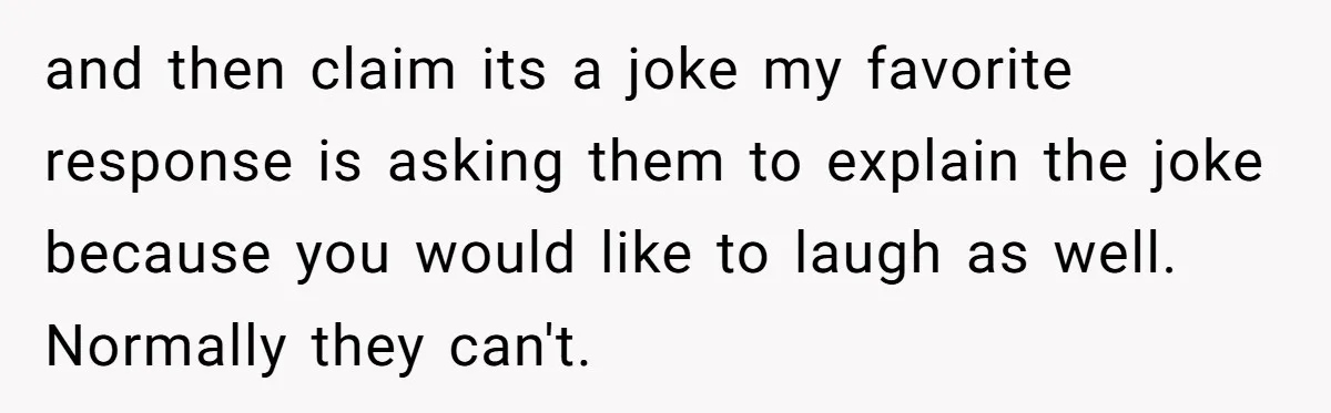and then claim its a joke my favorite response is asking them to explain the joke because you would like to laugh as well. Normally they can't.