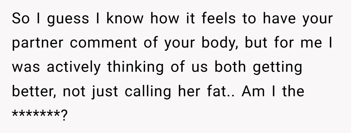 So I guess I know how it feels to have your partner comment of your body, but for me I was actively thinking of us both getting better, not just...