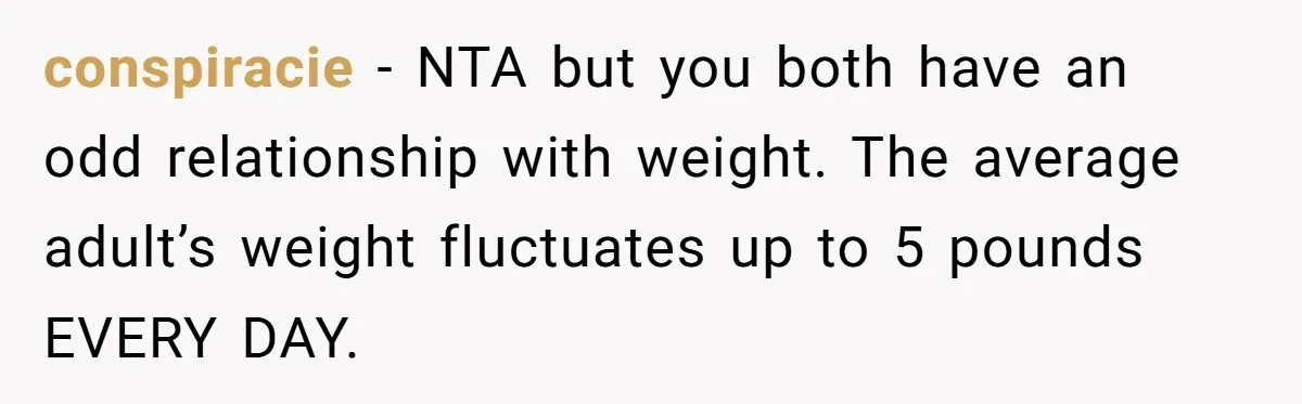 conspiracie − NTA but you both have an odd relationship with weight. The average adult’s weight fluctuates up to 5 pounds EVERY DAY.