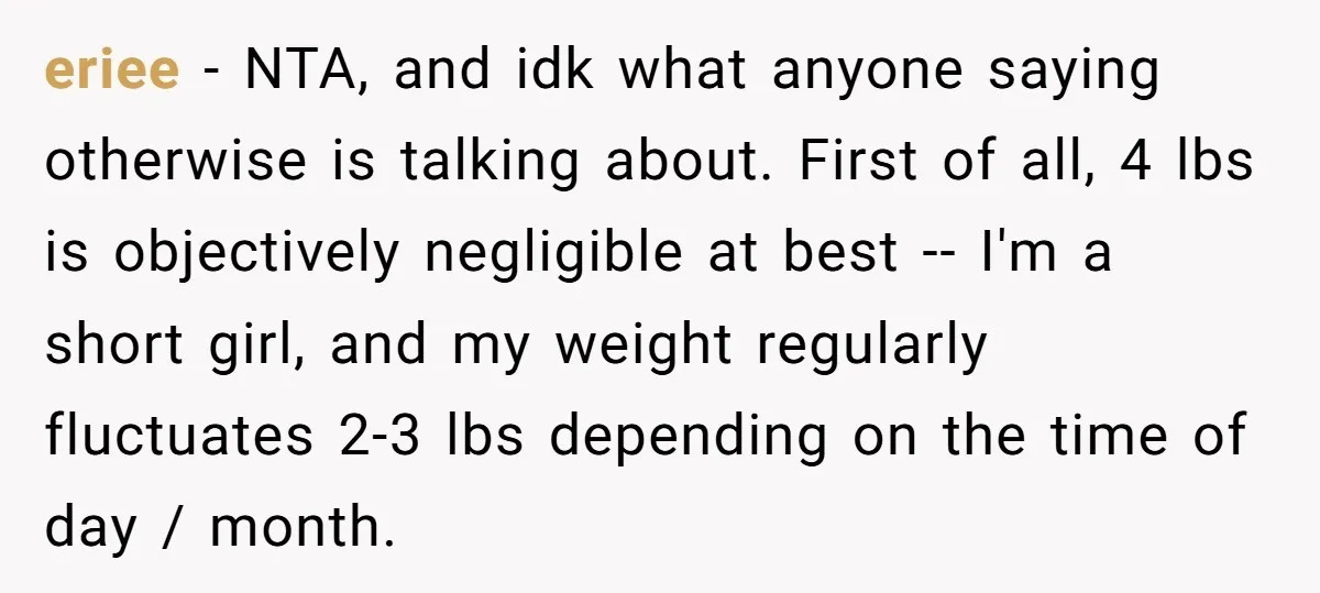 eriee − NTA, and idk what anyone saying otherwise is talking about. First of all, 4 lbs is objectively negligible at best -- I'm a short girl, and my weight...