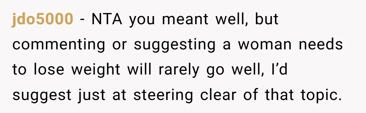jdo5000 − NTA you meant well, but commenting or suggesting a woman needs to lose weight will rarely go well, I’d suggest just at steering clear of that topic.