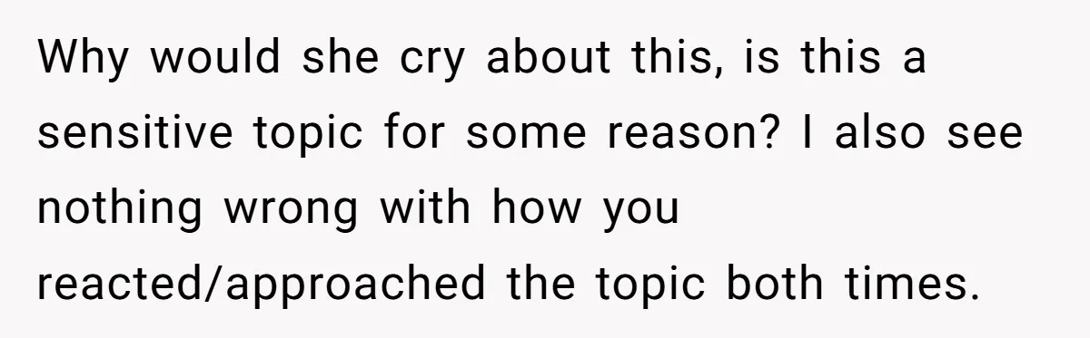 Why would she cry about this, is this a sensitive topic for some reason? I also see nothing wrong with how you reacted/approached the topic both times.