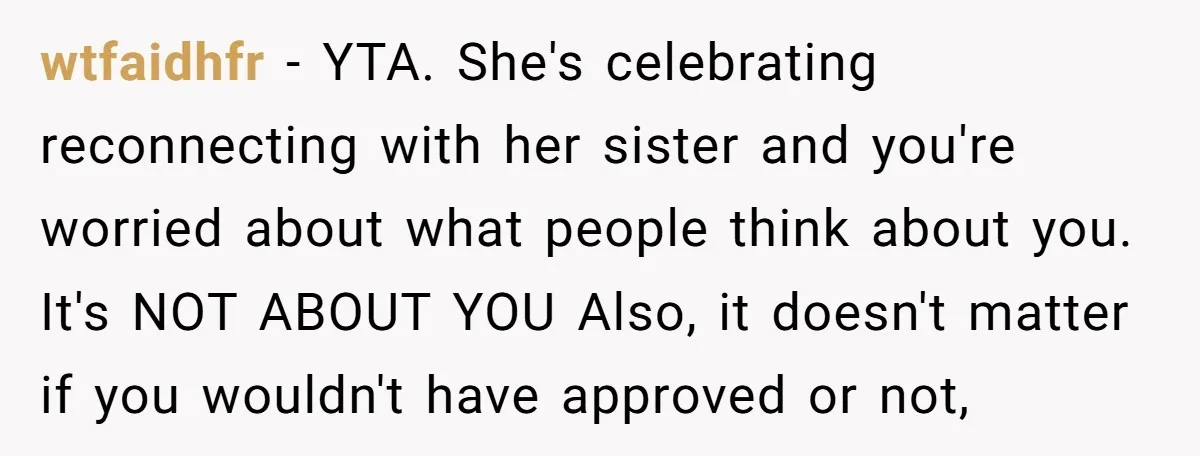 wtfaidhfr − YTA. She's celebrating reconnecting with her sister and you're worried about what people think about you. It's NOT ABOUT YOU Also, it doesn't matter if you wouldn't have...
