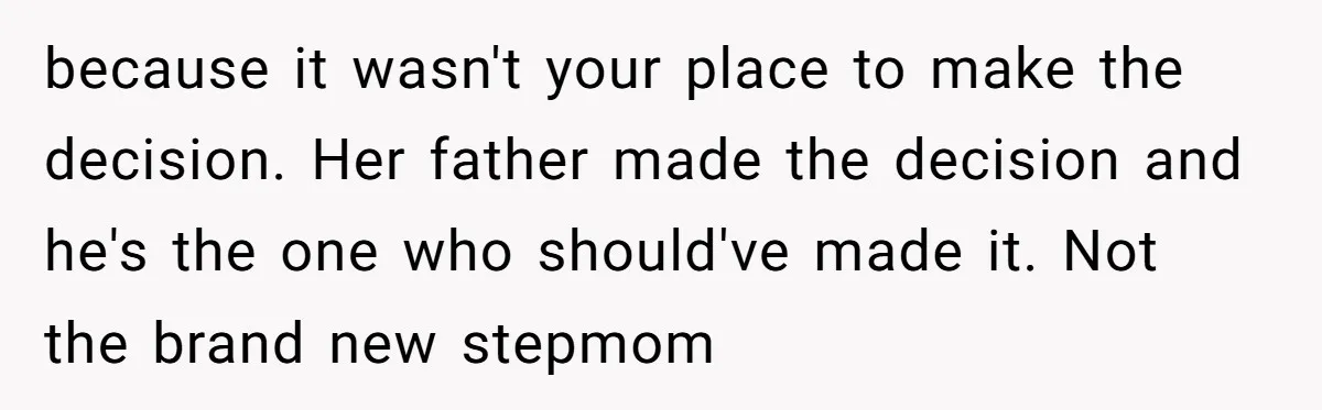 because it wasn't your place to make the decision. Her father made the decision and he's the one who should've made it. Not the brand new stepmom