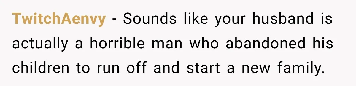 TwitchAenvy − Sounds like your husband is actually a horrible man who abandoned his children to run off and start a new family.