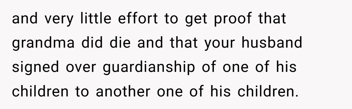 and very little effort to get proof that grandma did die and that your husband signed over guardianship of one of his children to another one of his children.
