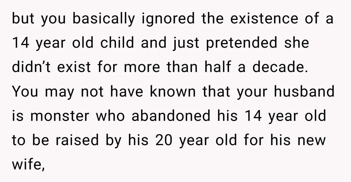 but you basically ignored the existence of a 14 year old child and just pretended she didn’t exist for more than half a decade. You may not have known that...