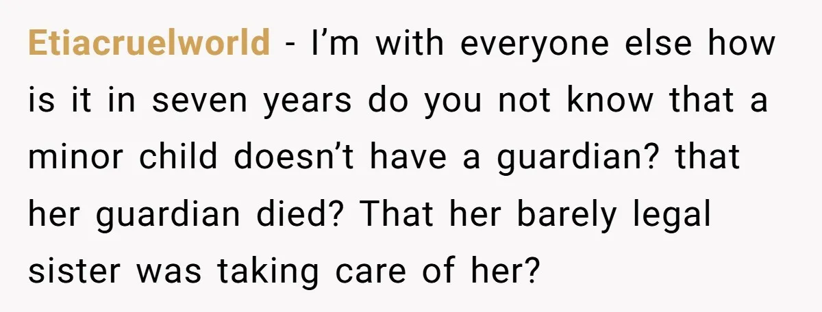 Etiacruelworld − I’m with everyone else how is it in seven years do you not know that a minor child doesn’t have a guardian? that her guardian died? That her...