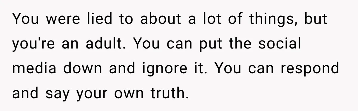 You were lied to about a lot of things, but you're an adult. You can put the social media down and ignore it. You can respond and say your own...