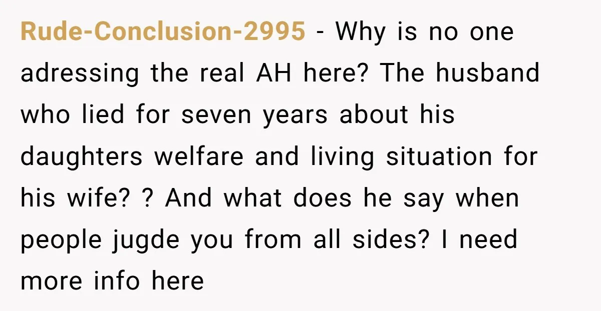 Rude-Conclusion-2995 − Why is no one adressing the real AH here? The husband who lied for seven years about his daughters welfare and living situation for his wife? ? And...
