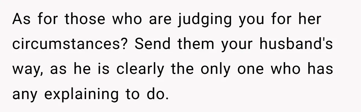 As for those who are judging you for her circumstances? Send them your husband's way, as he is clearly the only one who has any explaining to do.