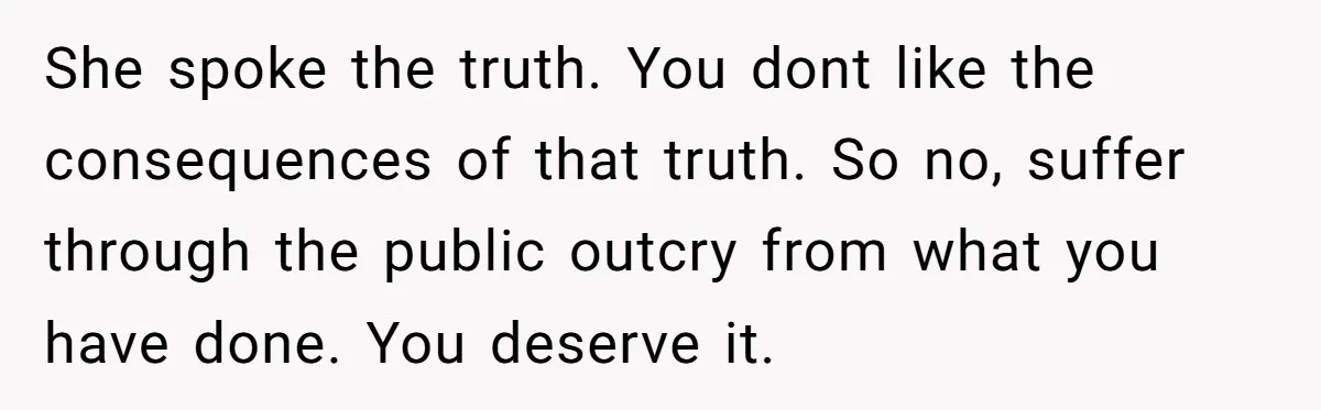 She spoke the truth. You dont like the consequences of that truth. So no, suffer through the public outcry from what you have done. You deserve it.