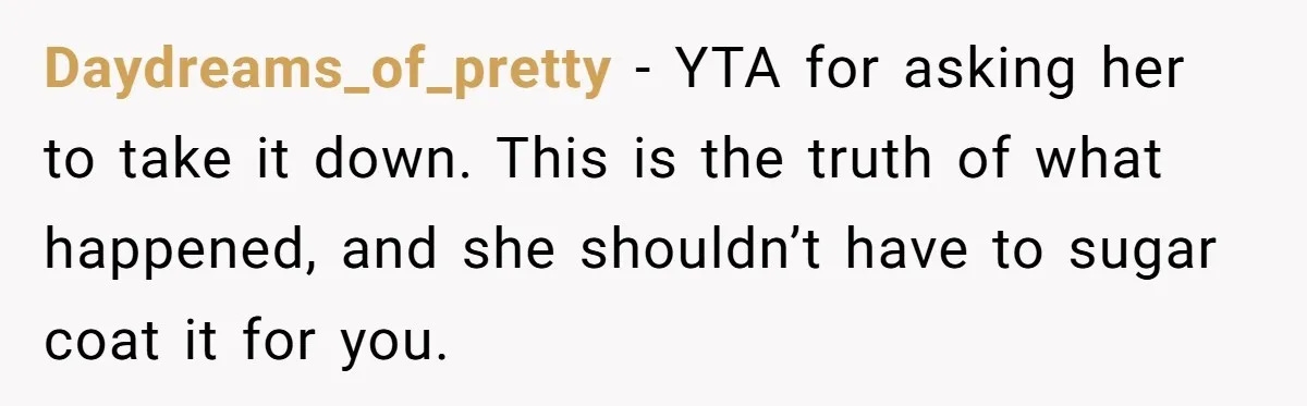 Daydreams_of_pretty − YTA for asking her to take it down. This is the truth of what happened, and she shouldn’t have to sugar coat it for you.