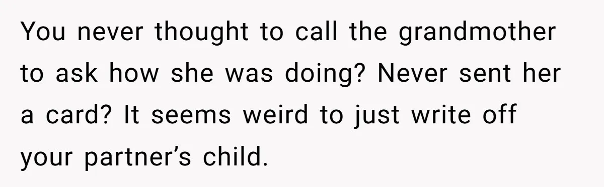 You never thought to call the grandmother to ask how she was doing? Never sent her a card? It seems weird to just write off your partner’s child.