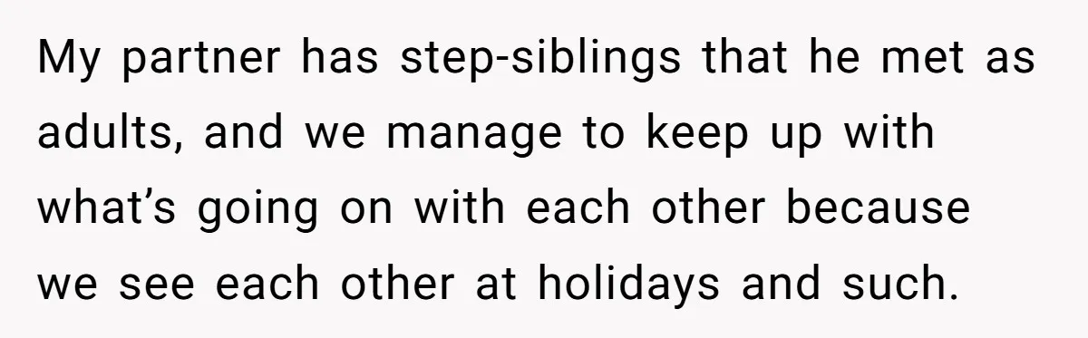 My partner has step-siblings that he met as adults, and we manage to keep up with what’s going on with each other because we see each other at holidays and...