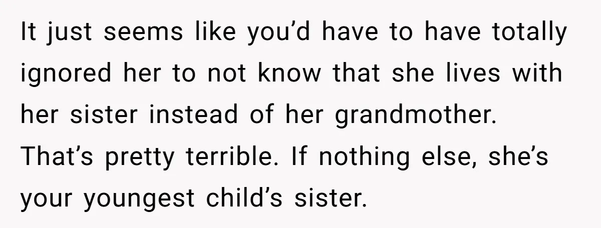 It just seems like you’d have to have totally ignored her to not know that she lives with her sister instead of her grandmother. That’s pretty terrible. If nothing else,...