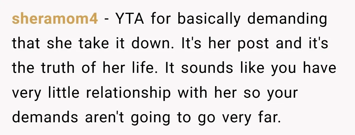 sheramom4 − YTA for basically demanding that she take it down. It's her post and it's the truth of her life. It sounds like you have very little relationship with...