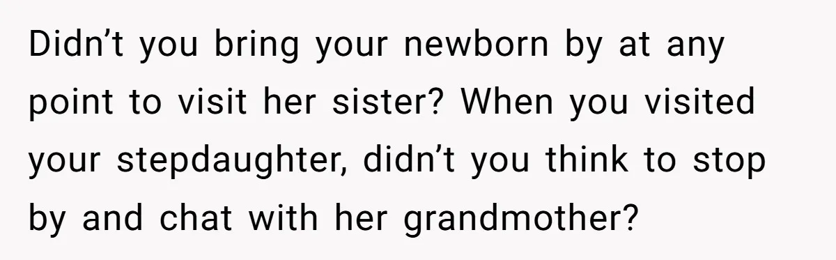 Didn’t you bring your newborn by at any point to visit her sister? When you visited your stepdaughter, didn’t you think to stop by and chat with her grandmother?