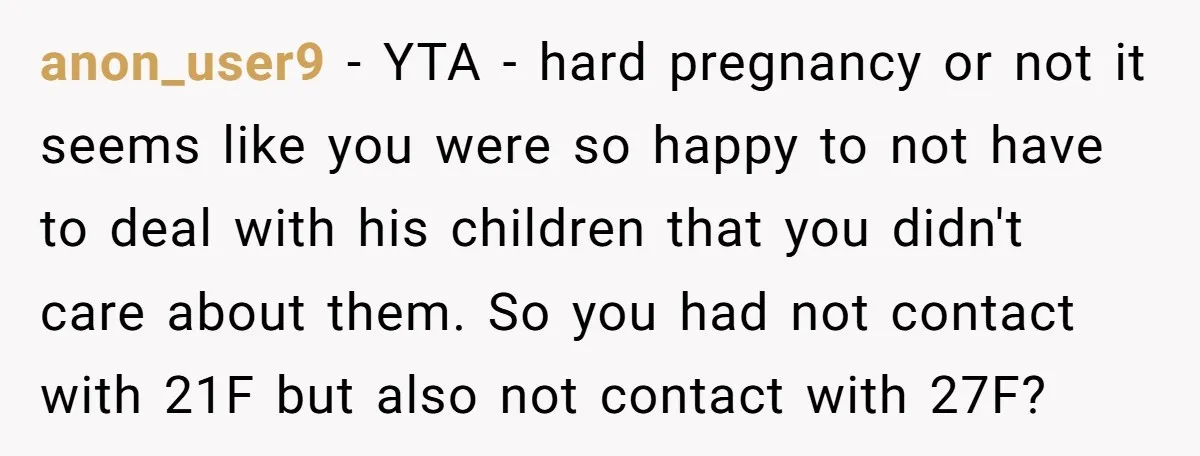 anon_user9 − YTA - hard pregnancy or not it seems like you were so happy to not have to deal with his children that you didn't care about them. So...