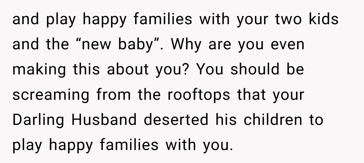 and play happy families with your two kids and the “new baby”. Why are you even making this about you? You should be screaming from the rooftops that your Darling...