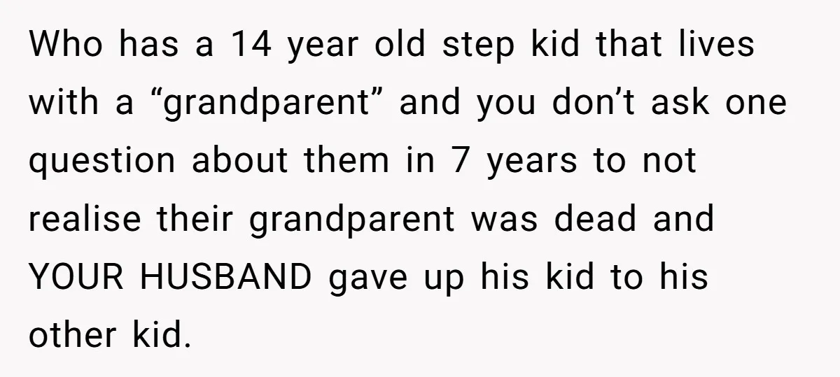 Who has a 14 year old step kid that lives with a “grandparent” and you don’t ask one question about them in 7 years to not realise their grandparent was...