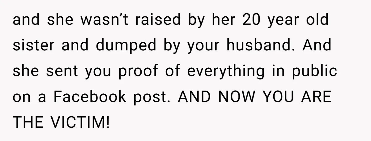 and she wasn’t raised by her 20 year old sister and dumped by your husband. And she sent you proof of everything in public on a Facebook post. AND NOW...