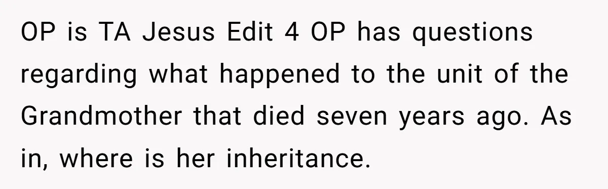 OP is TA Jesus Edit 4 OP has questions regarding what happened to the unit of the Grandmother that died seven years ago. As in, where is her inheritance.