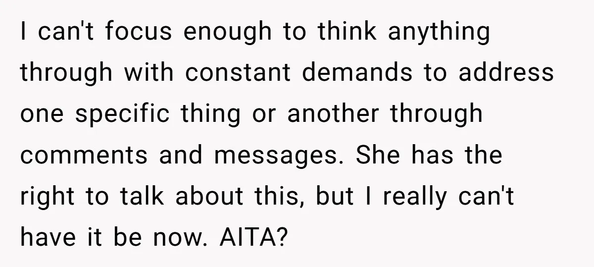 I can't focus enough to think anything through with constant demands to address one specific thing or another through comments and messages. She has the right to talk about this,...