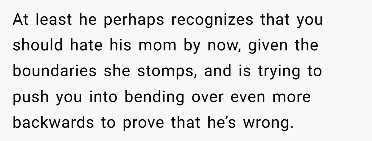 At least he perhaps recognizes that you should hate his mom by now, given the boundaries she stomps, and is trying to push you into bending over even more backwards...