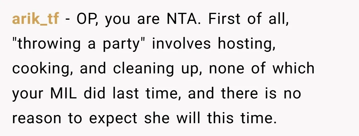 arik_tf − OP, you are NTA. First of all, "throwing a party" involves hosting, cooking, and cleaning up, none of which your MIL did last time, and there is no...